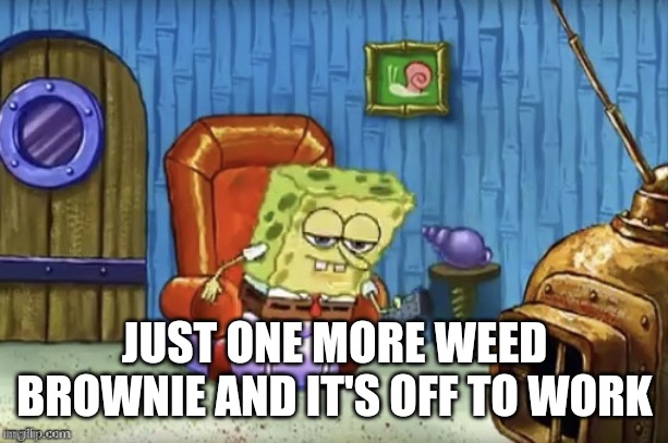 Spongebob Imma head out blank | JUST ONE MORE WEED BROWNIE AND IT'S OFF TO WORK | image tagged in spongebob imma head out blank | made w/ Imgflip meme maker
