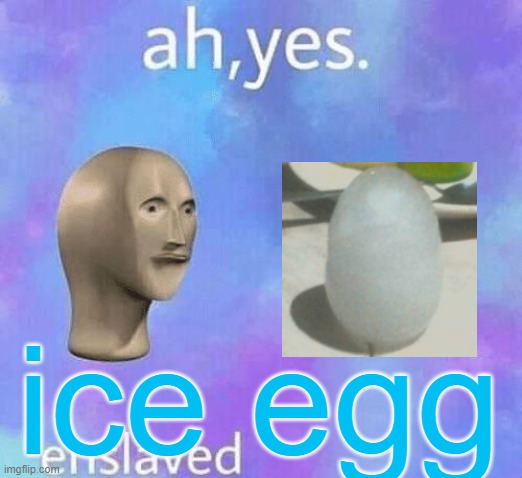 Ah Yes enslaved | ice egg | image tagged in ah yes enslaved | made w/ Imgflip meme maker