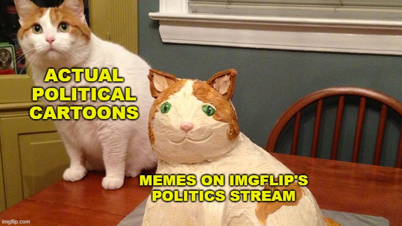 Cat and cat cake | ACTUAL POLITICAL CARTOONS; MEMES ON IMGFLIP'S POLITICS STREAM | image tagged in cat and cat cake | made w/ Imgflip meme maker