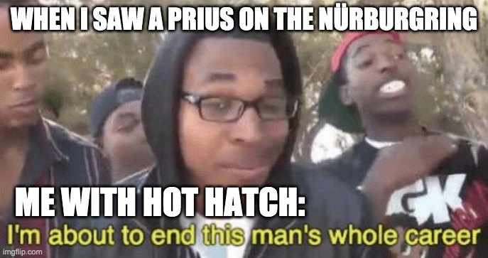 I’m about to end this man’s whole career | WHEN I SAW A PRIUS ON THE NÜRBURGRING; ME WITH HOT HATCH: | image tagged in im about to end this mans whole career | made w/ Imgflip meme maker