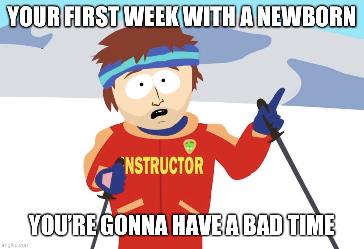 Bring it back | YOUR FIRST WEEK WITH A NEWBORN; YOU’RE GONNA HAVE A BAD TIME | image tagged in youre gonna have a bad time | made w/ Imgflip meme maker
