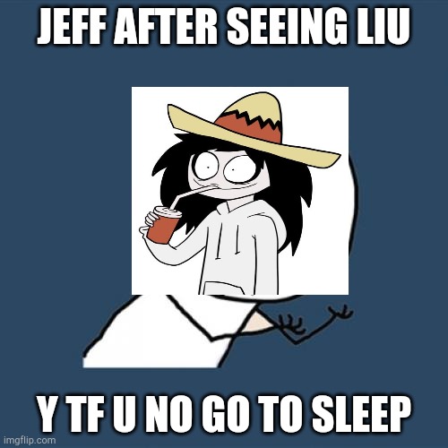 Y U No | JEFF AFTER SEEING LIU; Y TF U NO GO TO SLEEP | image tagged in memes,y u no | made w/ Imgflip meme maker