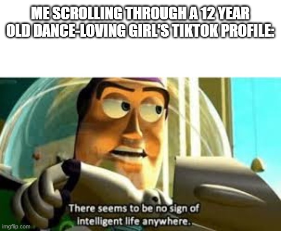 There seems to be no sign of intelligent life anywhere | ME SCROLLING THROUGH A 12 YEAR OLD DANCE-LOVING GIRL'S TIKTOK PROFILE: | image tagged in there seems to be no sign of intelligent life anywhere | made w/ Imgflip meme maker