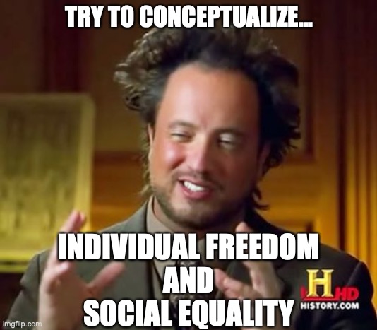 Social Libertarianism | TRY TO CONCEPTUALIZE... INDIVIDUAL FREEDOM
AND
SOCIAL EQUALITY | image tagged in memes,ancient aliens | made w/ Imgflip meme maker