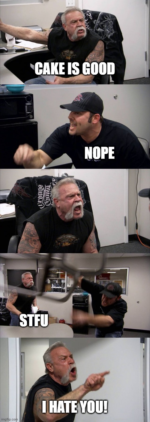 American Chopper Argument | CAKE IS GOOD; NOPE; STFU; I HATE YOU! | image tagged in memes,american chopper argument | made w/ Imgflip meme maker
