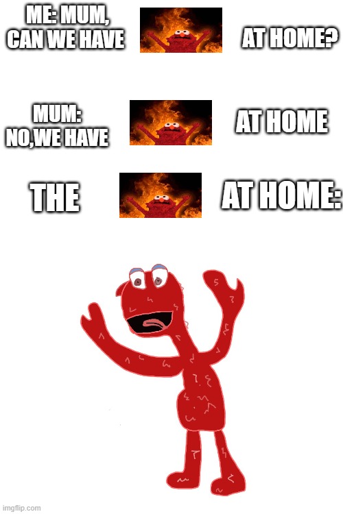 Blank White Template | ME: MUM, CAN WE HAVE; AT HOME? MUM: NO,WE HAVE; AT HOME; AT HOME:; THE | image tagged in blank white template | made w/ Imgflip meme maker