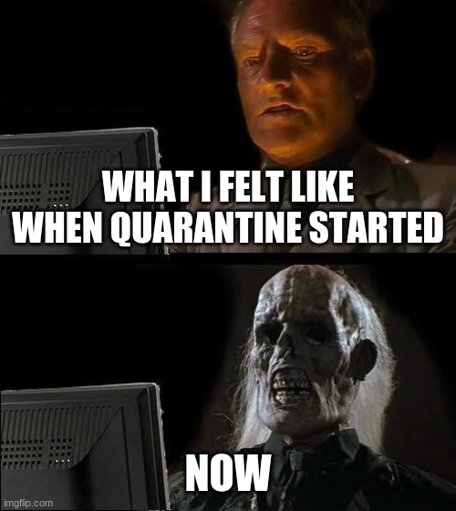 Quarantine life | WHAT I FELT LIKE WHEN QUARANTINE STARTED; NOW | image tagged in memes,i'll just wait here | made w/ Imgflip meme maker
