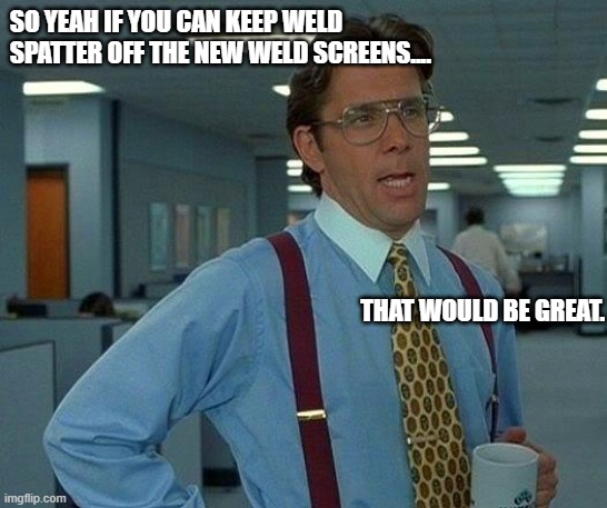 That Would Be Great Meme | SO YEAH IF YOU CAN KEEP WELD SPATTER OFF THE NEW WELD SCREENS.... THAT WOULD BE GREAT. | image tagged in memes,that would be great | made w/ Imgflip meme maker