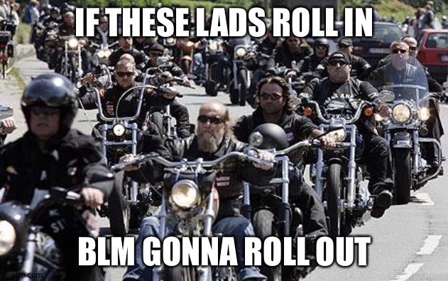 Hell’s angels | IF THESE LADS ROLL IN; BLM GONNA ROLL OUT | image tagged in hells angels | made w/ Imgflip meme maker