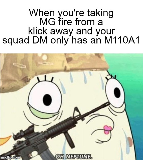 When you're taking MG fire from a klick away and your squad DM only has an M110A1 | image tagged in oh neptune,military humor,rifle,range,accuracy,not good enough | made w/ Imgflip meme maker
