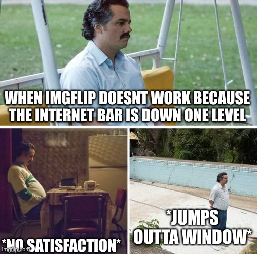 When the internet drops... | WHEN IMGFLIP DOESNT WORK BECAUSE THE INTERNET BAR IS DOWN ONE LEVEL; *JUMPS OUTTA WINDOW*; *NO SATISFACTION* | image tagged in memes,sad pablo escobar | made w/ Imgflip meme maker