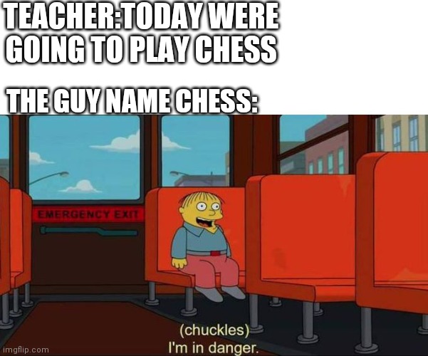 Chess in danger | TEACHER:TODAY WERE GOING TO PLAY CHESS; THE GUY NAME CHESS: | image tagged in i'm in danger  blank place above | made w/ Imgflip meme maker