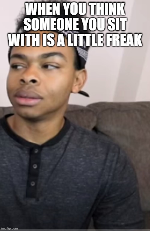 WHEN YOU THINK SOMEONE YOU SIT WITH IS A LITTLE FREAK | image tagged in dangmattsmith | made w/ Imgflip meme maker