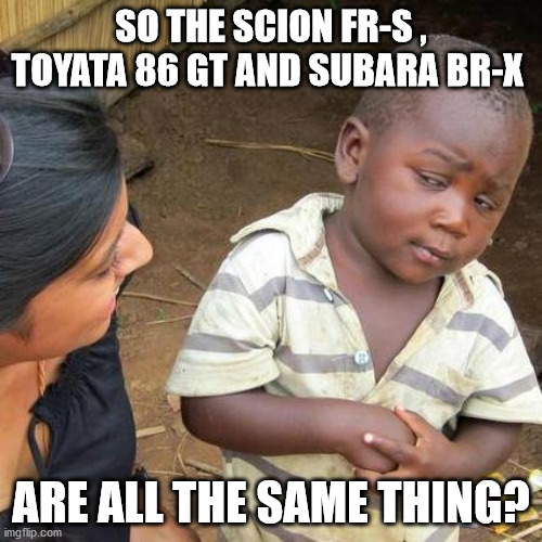 Third World Skeptical Kid Meme | SO THE SCION FR-S , TOYATA 86 GT AND SUBARA BR-X; ARE ALL THE SAME THING? | image tagged in memes,third world skeptical kid | made w/ Imgflip meme maker