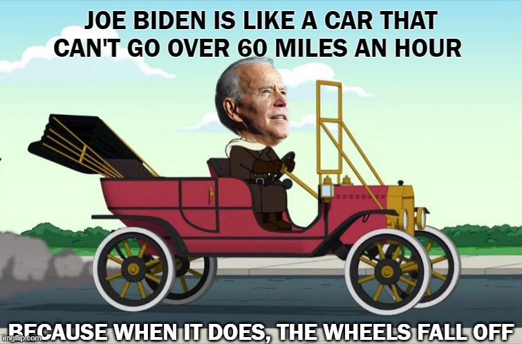 Joe Biden Wheels fall off | JOE BIDEN IS LIKE A CAR THAT CAN'T GO OVER 60 MILES AN HOUR; BECAUSE WHEN IT DOES, THE WHEELS FALL OFF | image tagged in joe biden | made w/ Imgflip meme maker