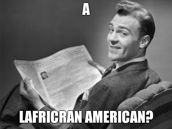 50's newspaper | A LAFRICRAN AMERICAN? | image tagged in 50's newspaper | made w/ Imgflip meme maker