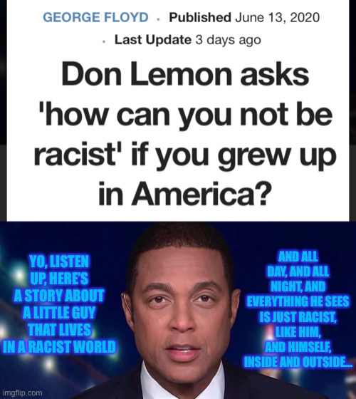 AND ALL DAY, AND ALL NIGHT, AND EVERYTHING HE SEES IS JUST RACIST, LIKE HIM, AND HIMSELF, INSIDE AND OUTSIDE... YO, LISTEN UP, HERE’S A STORY ABOUT A LITTLE GUY THAT LIVES IN A RACIST WORLD | image tagged in cnn,don lemon,black man,racist,news,blue | made w/ Imgflip meme maker