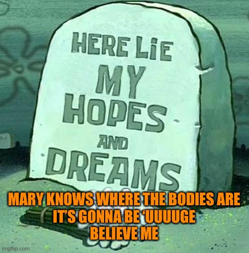 Here Lie My Hopes And Dreams | MARY KNOWS WHERE THE BODIES ARE
IT’S GONNA BE ‘UUUUGE
BELIEVE ME | image tagged in here lie my hopes and dreams | made w/ Imgflip meme maker