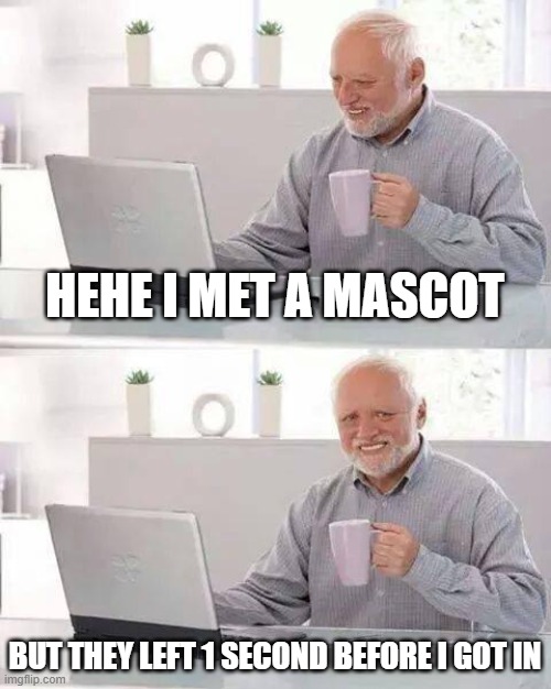 haha |  HEHE I MET A MASCOT; BUT THEY LEFT 1 SECOND BEFORE I GOT IN | image tagged in memes,hide the pain harold | made w/ Imgflip meme maker