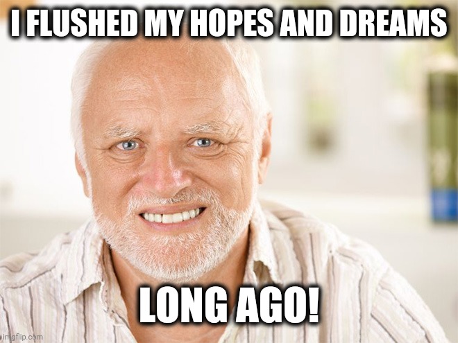 Awkward smiling old man | I FLUSHED MY HOPES AND DREAMS LONG AGO! | image tagged in awkward smiling old man | made w/ Imgflip meme maker