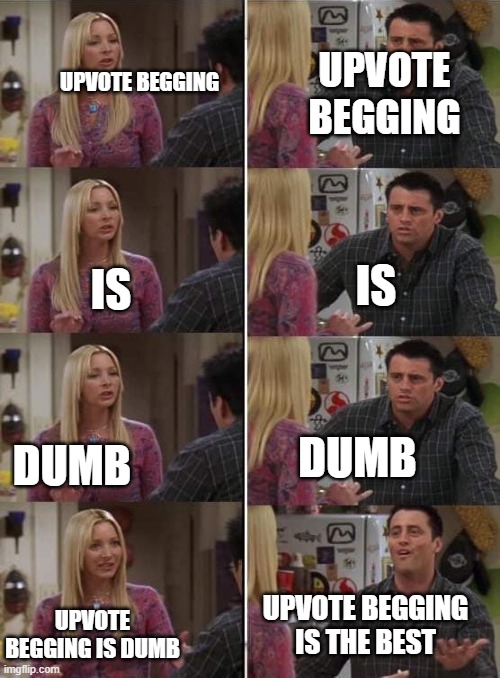e | UPVOTE BEGGING; UPVOTE BEGGING; IS; IS; DUMB; DUMB; UPVOTE BEGGING IS THE BEST; UPVOTE BEGGING IS DUMB | image tagged in phoebe teaching joey in friends | made w/ Imgflip meme maker