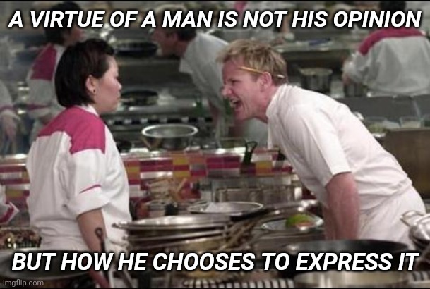Angry Chef Gordon Ramsay | A VIRTUE OF A MAN IS NOT HIS OPINION; BUT HOW HE CHOOSES TO EXPRESS IT | image tagged in memes,angry chef gordon ramsay | made w/ Imgflip meme maker