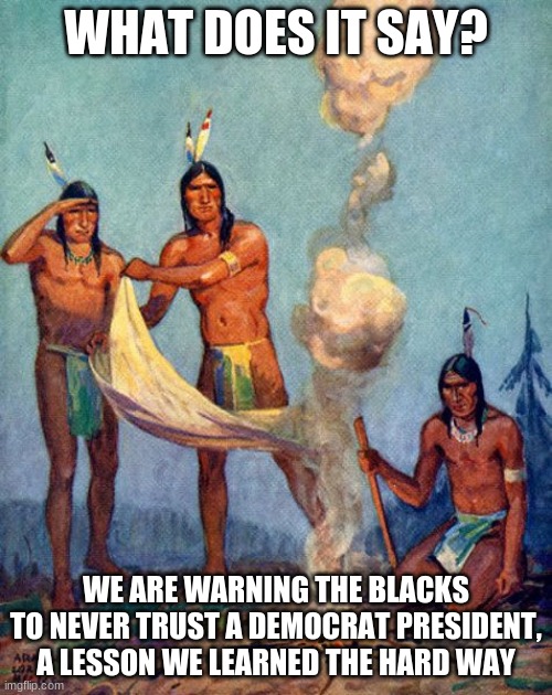 If you are going to use history to judge political parties, start at the beginning | WHAT DOES IT SAY? WE ARE WARNING THE BLACKS TO NEVER TRUST A DEMOCRAT PRESIDENT, A LESSON WE LEARNED THE HARD WAY | image tagged in indian smoke signals,democrats a history of racism,keeping down the indigenous people,keeping down the black man,democrats own s | made w/ Imgflip meme maker