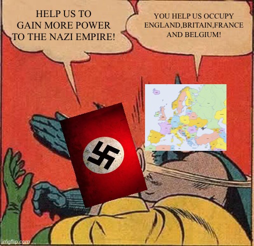 Germany vs Europe | HELP US TO GAIN MORE POWER TO THE NAZI EMPIRE! YOU HELP US OCCUPY ENGLAND,BRITAIN,FRANCE AND BELGIUM! | image tagged in memes,batman slapping robin | made w/ Imgflip meme maker