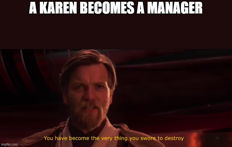 You have become the very thing you swore to destroy | A KAREN BECOMES A MANAGER | image tagged in you have become the very thing you swore to destroy,memes,karen | made w/ Imgflip meme maker