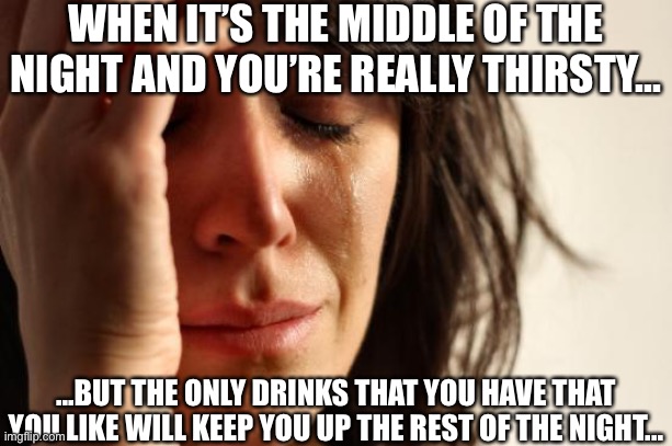 First World Problems Meme | WHEN IT’S THE MIDDLE OF THE NIGHT AND YOU’RE REALLY THIRSTY... ...BUT THE ONLY DRINKS THAT YOU HAVE THAT YOU LIKE WILL KEEP YOU UP THE REST OF THE NIGHT... | image tagged in memes,first world problems,funny,thirsty,middle of night,sad | made w/ Imgflip meme maker