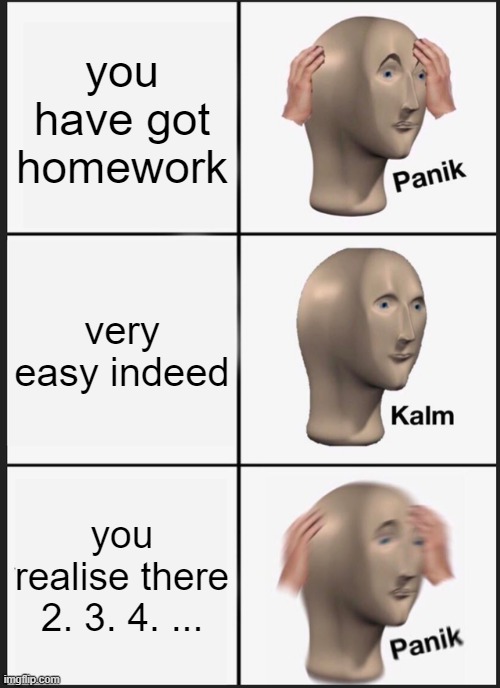 homework is illegal | you have got homework; very easy indeed; you realise there 2. 3. 4. ... | image tagged in memes,panik kalm panik | made w/ Imgflip meme maker