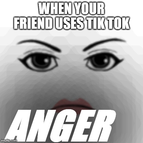what is dis | WHEN YOUR FRIEND USES TIK TOK; ANGER | image tagged in roblox,anger,woman face | made w/ Imgflip meme maker
