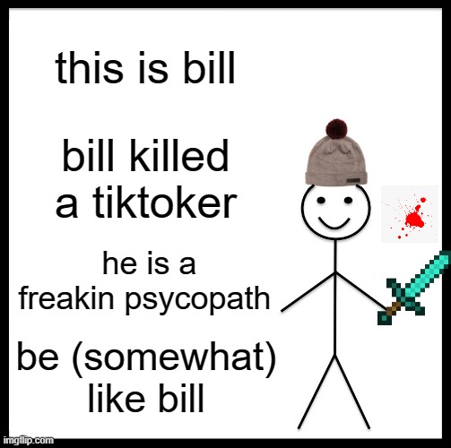Be Like Bill | this is bill; bill killed a tiktoker; he is a freakin psycopath; be (somewhat) like bill | image tagged in memes,be like bill | made w/ Imgflip meme maker