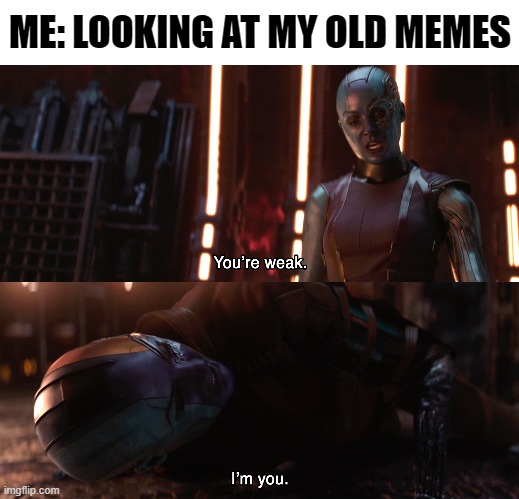 Nebula You're weak I'm you |  ME: LOOKING AT MY OLD MEMES | image tagged in nebula you're weak i'm you,memes,funny,old memes | made w/ Imgflip meme maker