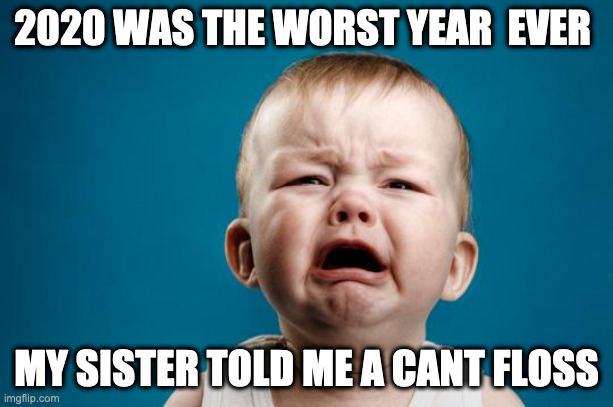 BABY CRYING | 2020 WAS THE WORST YEAR  EVER; MY SISTER TOLD ME A CANT FLOSS | image tagged in baby crying | made w/ Imgflip meme maker