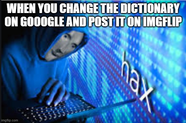 WHEN YOU CHANGE THE DICTIONARY ON GOOOGLE AND POST IT ON IMGFLIP | image tagged in hax | made w/ Imgflip meme maker