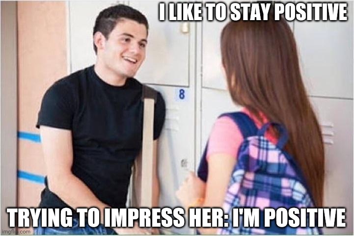 trying to impress her | I LIKE TO STAY POSITIVE; TRYING TO IMPRESS HER: I'M POSITIVE | image tagged in trying to impress her | made w/ Imgflip meme maker