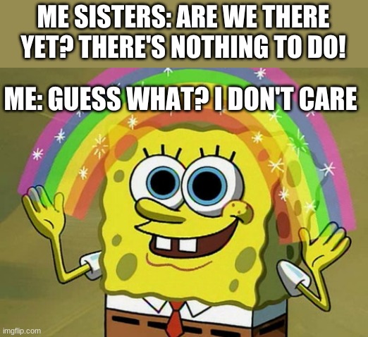 I'm such a bad big sis | ME SISTERS: ARE WE THERE YET? THERE'S NOTHING TO DO! ME: GUESS WHAT? I DON'T CARE | image tagged in memes,imagination spongebob | made w/ Imgflip meme maker