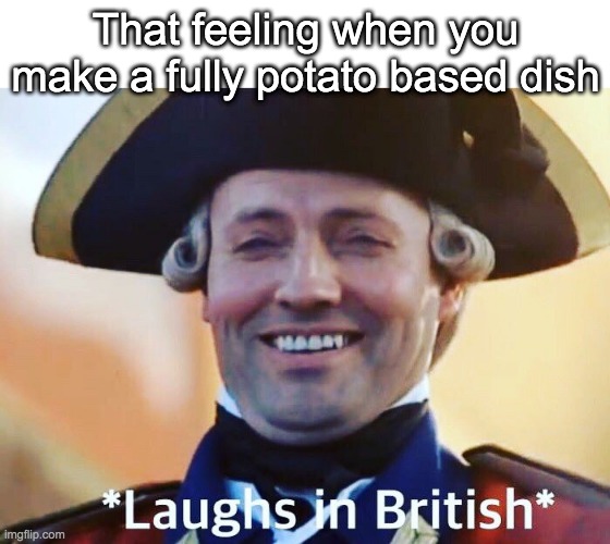 Cooking skills | That feeling when you make a fully potato based dish | image tagged in laughs in british | made w/ Imgflip meme maker