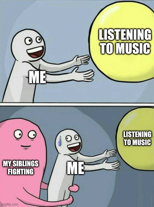 big oof | LISTENING TO MUSIC; ME; LISTENING TO MUSIC; MY SIBLINGS FIGHTING; ME | image tagged in memes,running away balloon | made w/ Imgflip meme maker