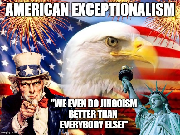 I'm ready for the 4th of July. How about you? | AMERICAN EXCEPTIONALISM; "WE EVEN DO JINGOISM
BETTER THAN 
EVERYBODY ELSE!" | image tagged in memes,american exceptionalism,jingoism,uncle sam,statue of liberty | made w/ Imgflip meme maker