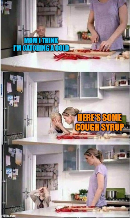 Cough syrup: It'll cure your cold, but you won't notice because you're too busy throwing up. | MOM I THINK I'M CATCHING A COLD; HERE'S SOME COUGH SYRUP | image tagged in mom of the year,memes,cold,cough,ouch,disgusting | made w/ Imgflip meme maker