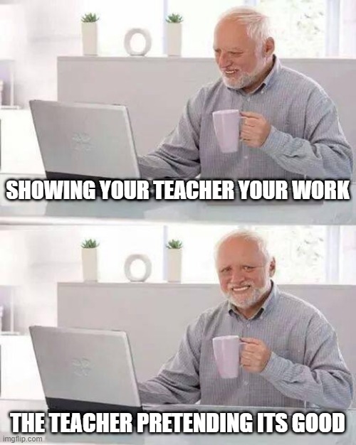 Hide the Pain Harold | SHOWING YOUR TEACHER YOUR WORK; THE TEACHER PRETENDING ITS GOOD | image tagged in memes,hide the pain harold | made w/ Imgflip meme maker