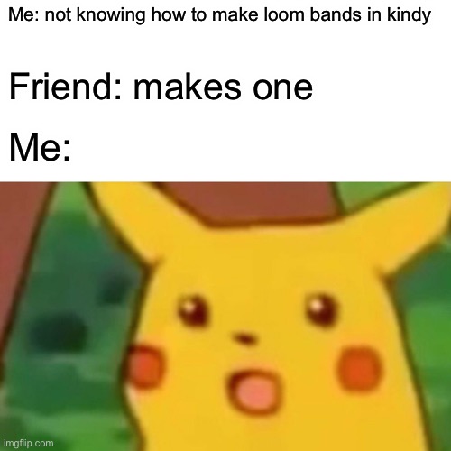 Surprised Pikachu | Me: not knowing how to make loom bands in kindy; Friend: makes one; Me: | image tagged in memes,surprised pikachu | made w/ Imgflip meme maker