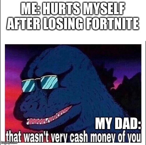 That wasn’t very cash money | ME: HURTS MYSELF AFTER LOSING FORTNITE; MY DAD: | image tagged in that wasnt very cash money | made w/ Imgflip meme maker