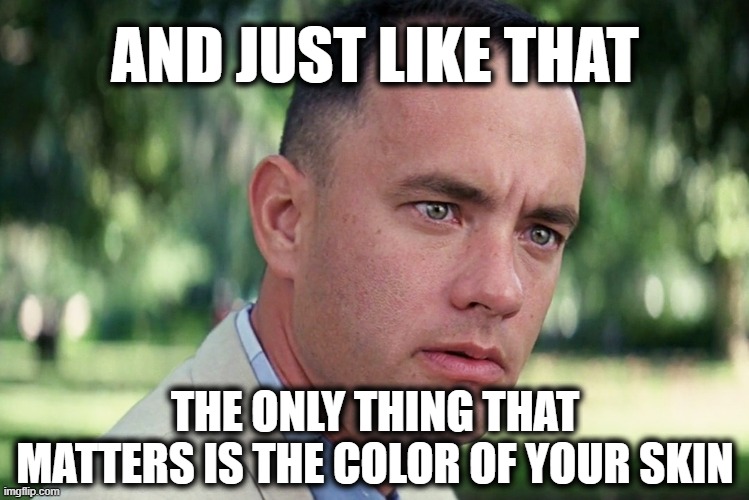 The Only Thing That Matters Is The Color Of Your Skin | AND JUST LIKE THAT; THE ONLY THING THAT MATTERS IS THE COLOR OF YOUR SKIN | image tagged in memes,and just like that,black lives matter,political meme | made w/ Imgflip meme maker
