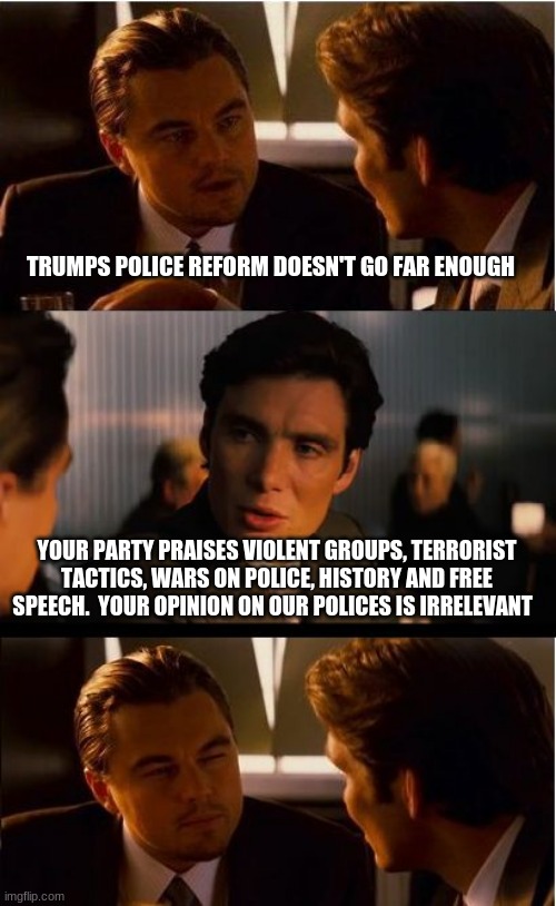 Talk to the Hand | TRUMPS POLICE REFORM DOESN'T GO FAR ENOUGH; YOUR PARTY PRAISES VIOLENT GROUPS, TERRORIST TACTICS, WARS ON POLICE, HISTORY AND FREE SPEECH.  YOUR OPINION ON OUR POLICES IS IRRELEVANT | image tagged in memes,inception,talk to the hand,war on police,war on free speech,war on history | made w/ Imgflip meme maker
