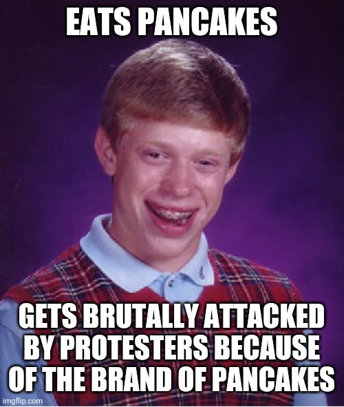 I am starting to hate these protesters. I hope the name change is short | EATS PANCAKES; GETS BRUTALLY ATTACKED BY PROTESTERS BECAUSE OF THE BRAND OF PANCAKES | image tagged in memes,bad luck brian,aunt jemina,pancakes | made w/ Imgflip meme maker
