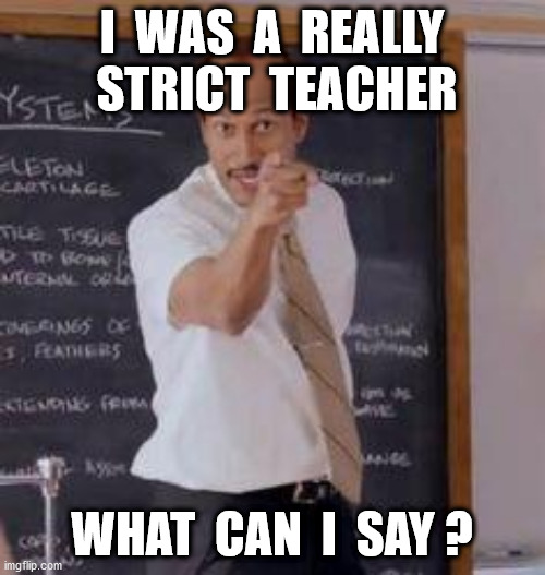 Substitute Teacher(You Done Messed Up A A Ron) | I  WAS  A  REALLY  STRICT  TEACHER WHAT  CAN  I  SAY ? | image tagged in substitute teacheryou done messed up a a ron | made w/ Imgflip meme maker
