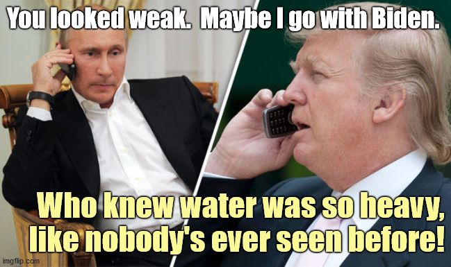 Checking in with the boss... | You looked weak.  Maybe I go with Biden. Who knew water was so heavy,
like nobody's ever seen before! | image tagged in trump putin,weak,biden,water,ramp | made w/ Imgflip meme maker